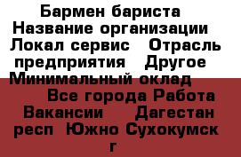 Бармен-бариста › Название организации ­ Локал сервис › Отрасль предприятия ­ Другое › Минимальный оклад ­ 26 200 - Все города Работа » Вакансии   . Дагестан респ.,Южно-Сухокумск г.